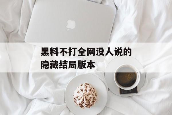 黑料不打全网没人说的隐藏结局版本