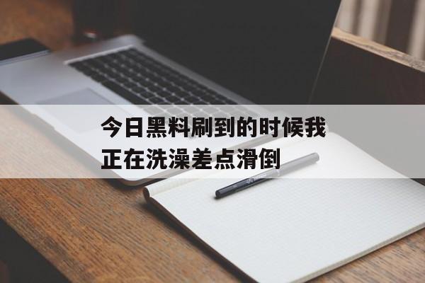 今日黑料刷到的时候我正在洗澡差点滑倒