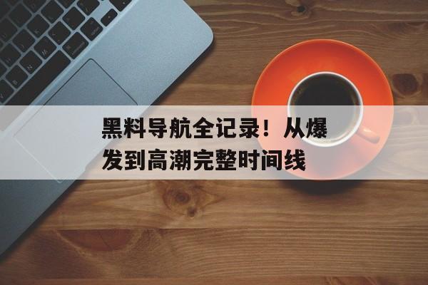 黑料导航全记录！从爆发到高潮完整时间线