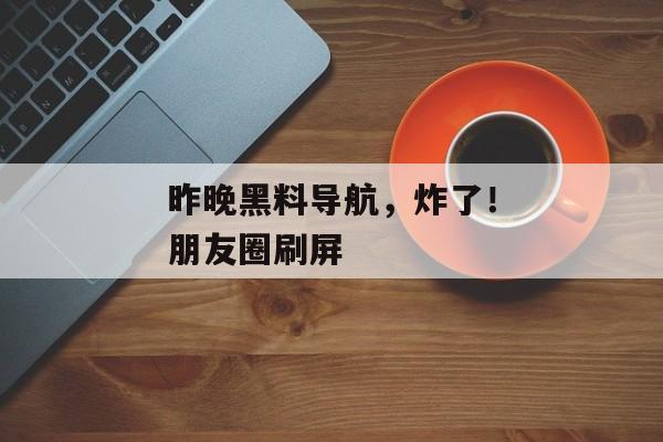 昨晚黑料导航，炸了！朋友圈刷屏