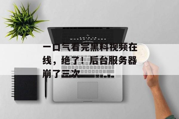 一口气看完黑料视频在线，绝了！后台服务器崩了三次