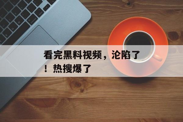 看完黑料视频，沦陷了！热搜爆了